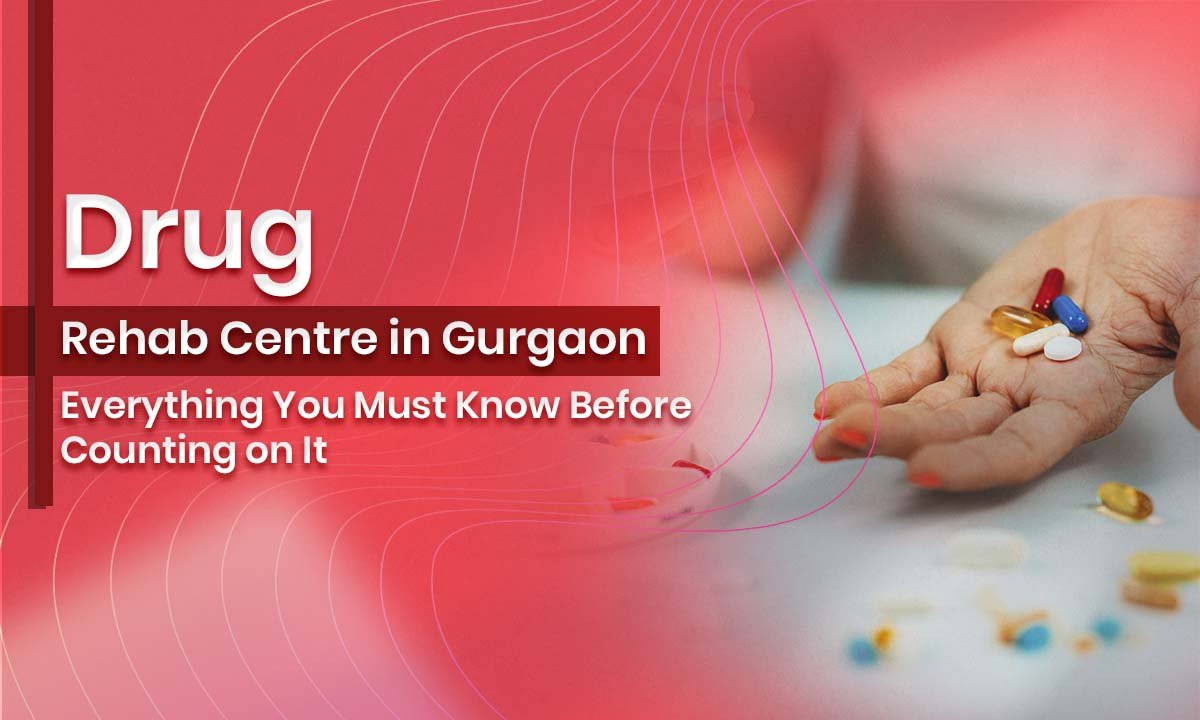 Drug Rehab Centre in Gurgaon: Everything You Must Know Before Counting on It